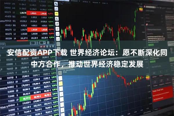 安信配资APP下载 世界经济论坛：愿不断深化同中方合作，推动世界经济稳定发展