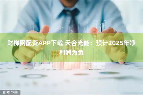 财梯网配资APP下载 天合光能：预计2025年净利润为负