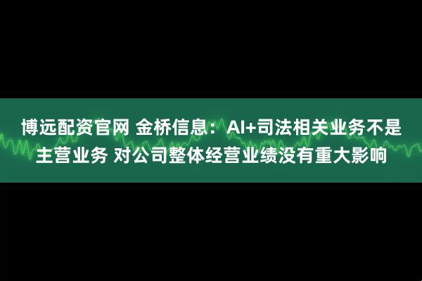 博远配资官网 金桥信息：AI+司法相关业务不是主营业务 对公司整体经营业绩没有重大影响