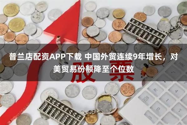 普兰店配资APP下载 中国外贸连续9年增长，对美贸易份额降至个位数