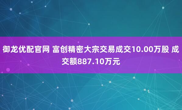 御龙优配官网 富创精密大宗交易成交10.00万股 成交额887.10万元
