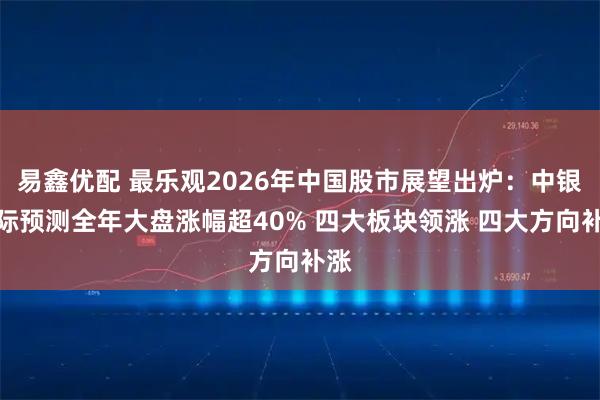 易鑫优配 最乐观2026年中国股市展望出炉：中银国际预测全年大盘涨幅超40% 四大板块领涨 四大方向补涨