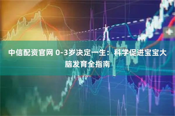 中信配资官网 0-3岁决定一生：科学促进宝宝大脑发育全指南