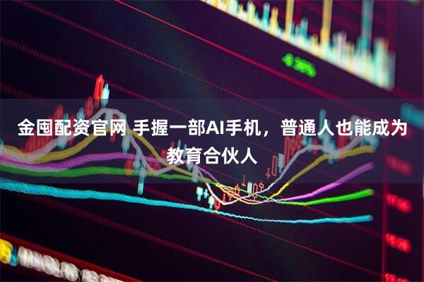 金囤配资官网 手握一部AI手机，普通人也能成为教育合伙人