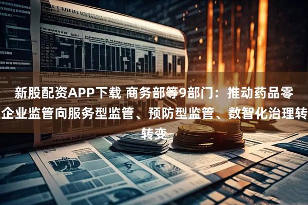 新股配资APP下载 商务部等9部门：推动药品零售企业监管向服务型监管、预防型监管、数智化治理转变