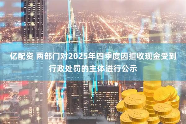 亿配资 两部门对2025年四季度因拒收现金受到行政处罚的主体进行公示