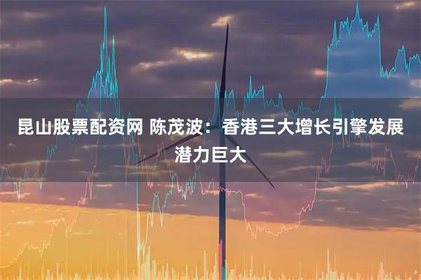 昆山股票配资网 陈茂波：香港三大增长引擎发展潜力巨大