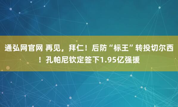 通弘网官网 再见，拜仁！后防“标王”转投切尔西！孔帕尼钦定签下1.95亿强援
