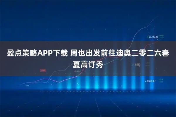 盈点策略APP下载 周也出发前往迪奥二零二六春夏高订秀
