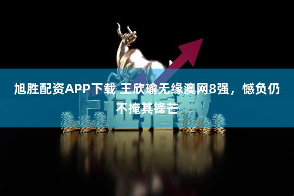 旭胜配资APP下载 王欣瑜无缘澳网8强，憾负仍不掩其锋芒