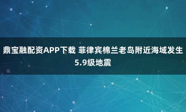 鼎宝融配资APP下载 菲律宾棉兰老岛附近海域发生5.9级地震