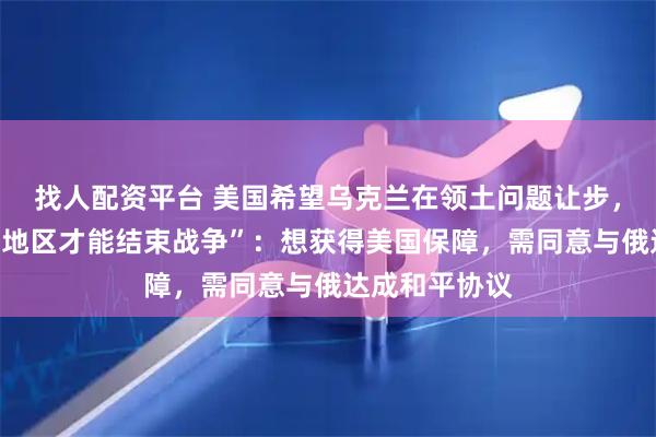 找人配资平台 美国希望乌克兰在领土问题让步，“放弃顿巴斯地区才能结束战争”：想获得美国保障，需同意与俄达成和平协议