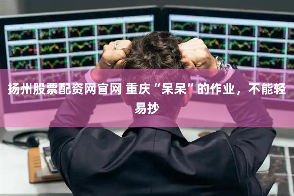 扬州股票配资网官网 重庆“呆呆”的作业，不能轻易抄