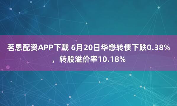茗恩配资APP下载 6月20日华懋转债下跌0.38%，转股溢价率10.18%