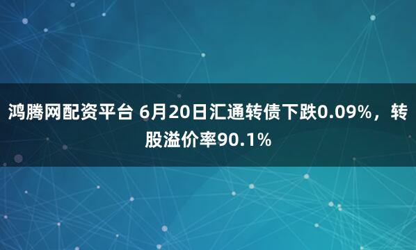 鸿腾网配资平台 6月20日汇通转债下跌0.09%，转股溢价率90.1%