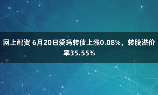 网上配资 6月20日爱玛转债上涨0.08%，转股溢价率35.55%