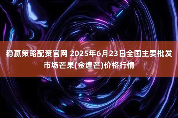 稳赢策略配资官网 2025年6月23日全国主要批发市场芒果(金煌芒)价格行情