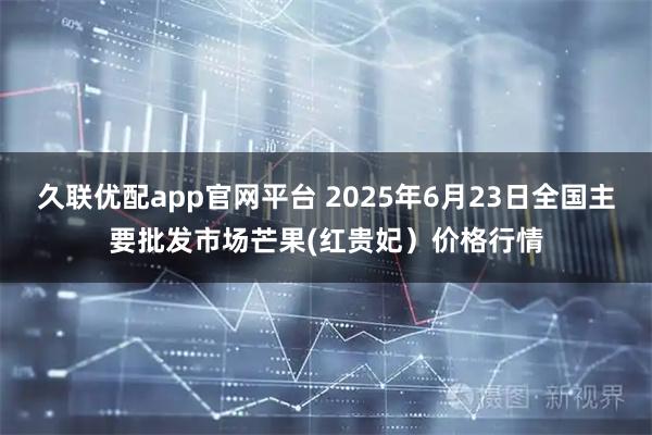 久联优配app官网平台 2025年6月23日全国主要批发市场芒果(红贵妃）价格行情