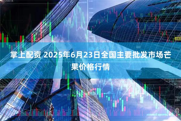 掌上配资 2025年6月23日全国主要批发市场芒果价格行情