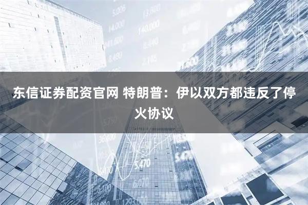 东信证券配资官网 特朗普:伊以双方都违反了停火协议