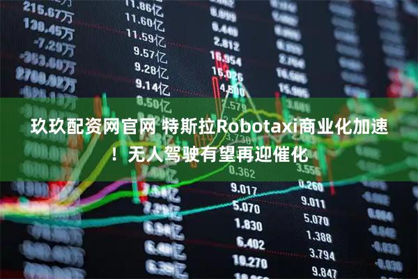 玖玖配资网官网 特斯拉Robotaxi商业化加速！无人驾驶有望再迎催化