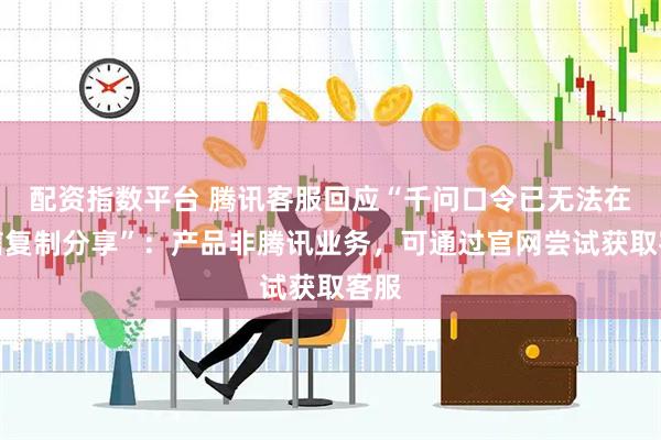 配资指数平台 腾讯客服回应“千问口令已无法在微信复制分享”：产品非腾讯业务，可通过官网尝试获取客服