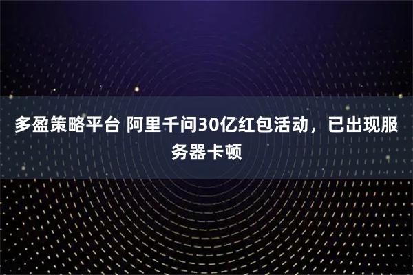 多盈策略平台 阿里千问30亿红包活动，已出现服务器卡顿