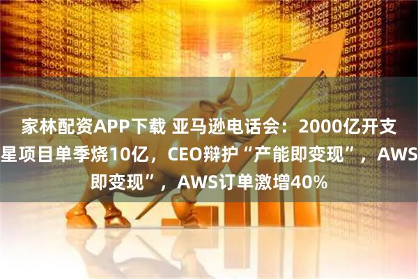 家林配资APP下载 亚马逊电话会：2000亿开支吓崩股价！卫星项目单季烧10亿，CEO辩护“产能即变现”，AWS订单激增40%