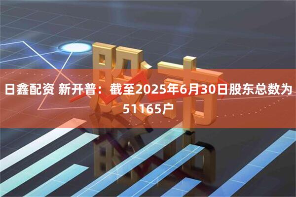 日鑫配资 新开普：截至2025年6月30日股东总数为51165户
