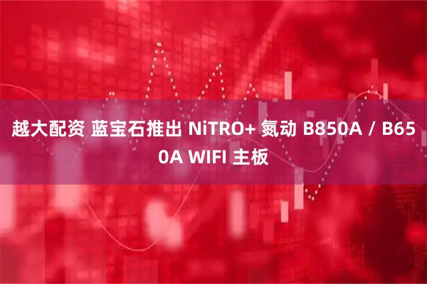 越大配资 蓝宝石推出 NiTRO+ 氮动 B850A / B650A WIFI 主板