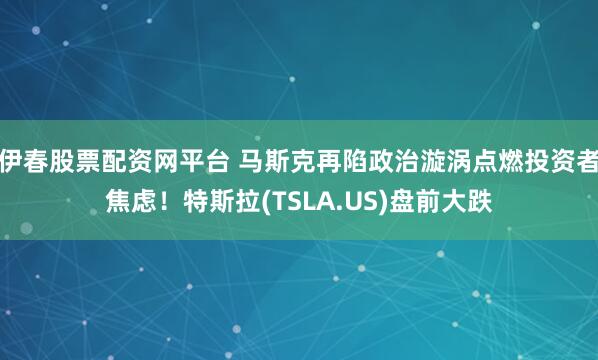 伊春股票配资网平台 马斯克再陷政治漩涡点燃投资者焦虑!特斯拉(TSLA.US)盘前大跌