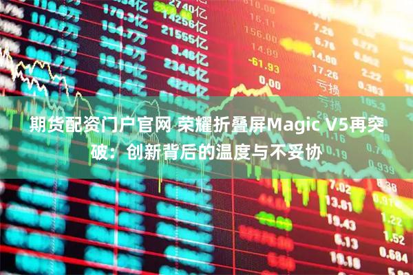 期货配资门户官网 荣耀折叠屏Magic V5再突破：创新背后的温度与不妥协