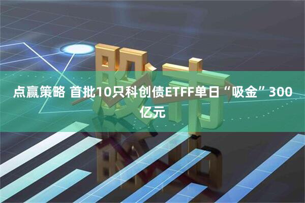 点赢策略 首批10只科创债ETFF单日“吸金”300亿元