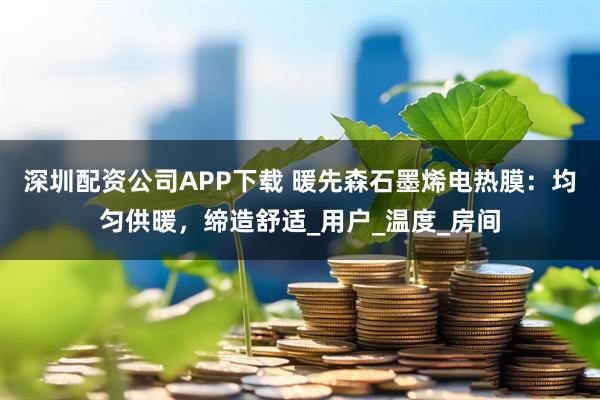 深圳配资公司APP下载 暖先森石墨烯电热膜:均匀供暖,缔造舒适_用户_温度_房间