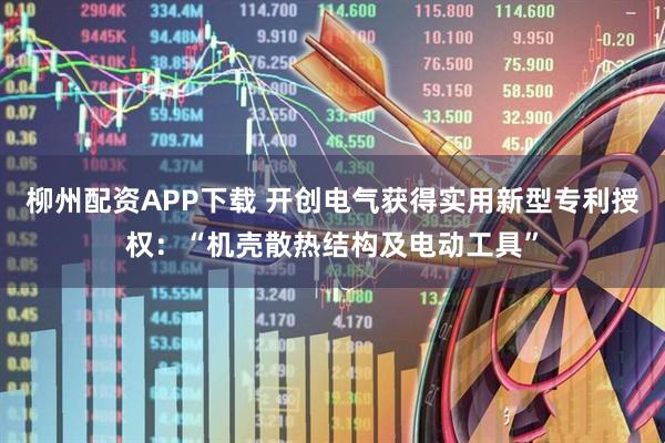 柳州配资APP下载 开创电气获得实用新型专利授权:“机壳散热结构及电动工具”