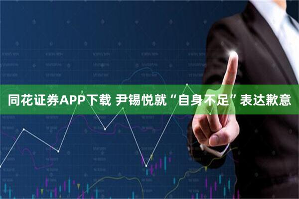 同花证券APP下载 尹锡悦就“自身不足”表达歉意