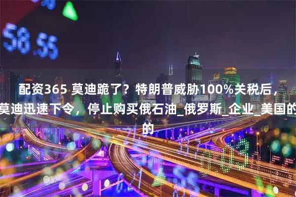 配资365 莫迪跪了?特朗普威胁100%关税后,莫迪迅速下令,停止购买俄石油_俄罗斯_企业_美国的
