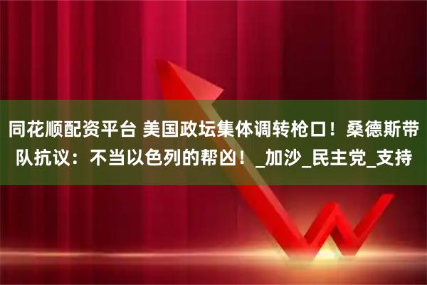 同花顺配资平台 美国政坛集体调转枪口！桑德斯带队抗议：不当以色列的帮凶！_加沙_民主党_支持