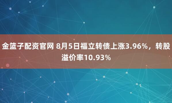 金篮子配资官网 8月5日福立转债上涨3.96%,转股溢价率10.93%