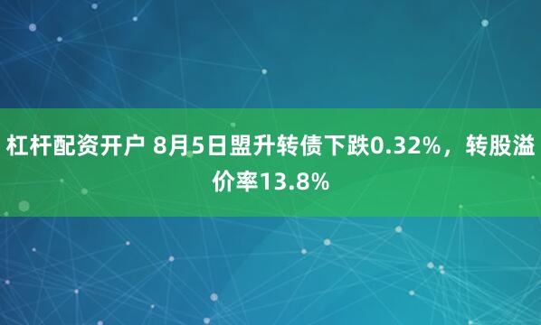 杠杆配资开户 8月5日盟升转债下跌0.32%，转股溢价率13.8%