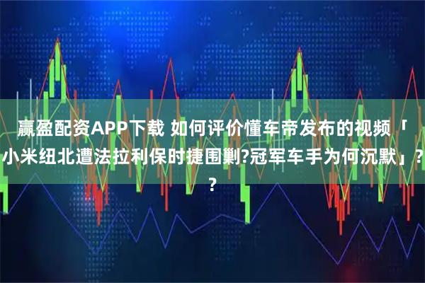 赢盈配资APP下载 如何评价懂车帝发布的视频「小米纽北遭法拉利保时捷围剿?冠军车手为何沉默」?