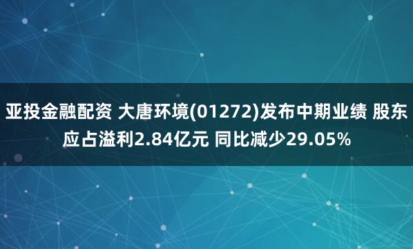 亚投金融配资 大唐环境(01272)发布中期业绩 股东应占溢利2.84亿元 同比减少29.05%
