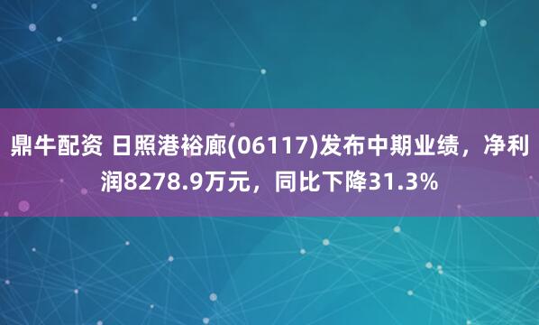 鼎牛配资 日照港裕廊(06117)发布中期业绩，净利润8278.9万元，同比下降31.3%