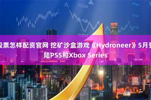 股票怎样配资官网 挖矿沙盒游戏《Hydroneer》5月登陆PS5和Xbox Series