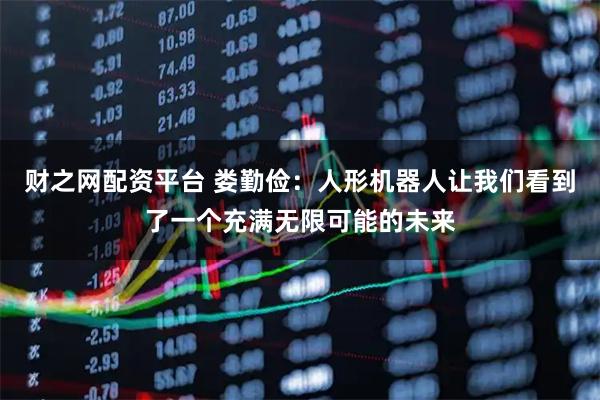 财之网配资平台 娄勤俭:人形机器人让我们看到了一个充满无限可能的未来
