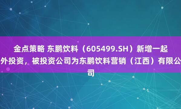 金点策略 东鹏饮料(605499.SH)新增一起对外投资,被投资公司为东鹏饮料营销(江西)有限公司