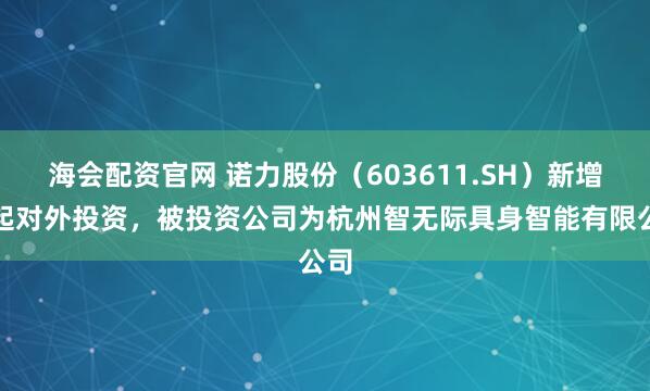 海会配资官网 诺力股份（603611.SH）新增一起对外投资，被投资公司为杭州智无际具身智能有限公司