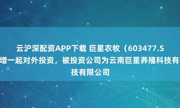 云沪深配资APP下载 巨星农牧(603477.SH)新增一起对外投资,被投资公司为云南巨星养殖科技有限公司