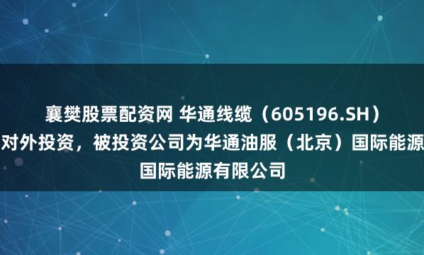 襄樊股票配资网 华通线缆（605196.SH）新增一起对外投资，被投资公司为华通油服（北京）国际能源有限公司