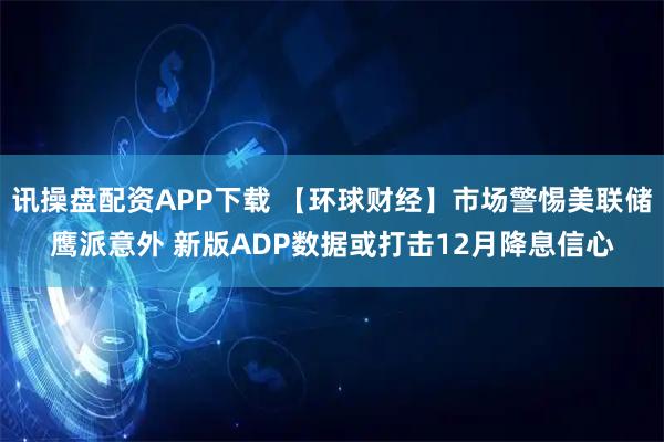 讯操盘配资APP下载 【环球财经】市场警惕美联储鹰派意外 新版ADP数据或打击12月降息信心